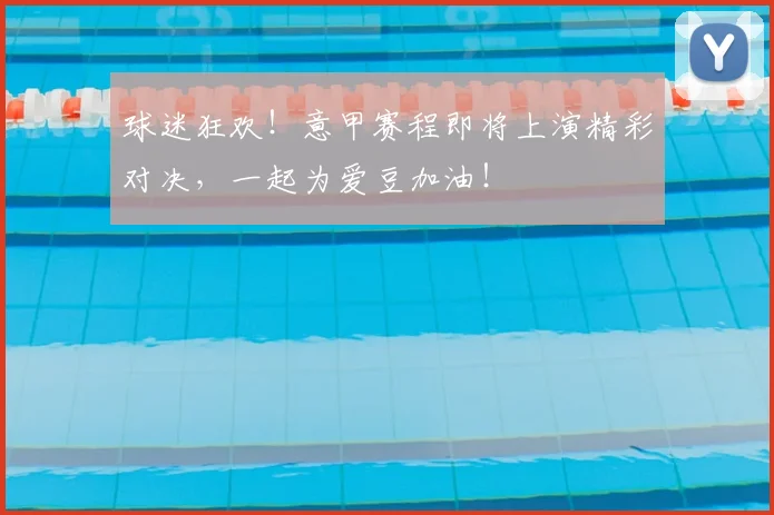 球迷狂欢！意甲赛程即将上演精彩对决，一起为爱豆加油！