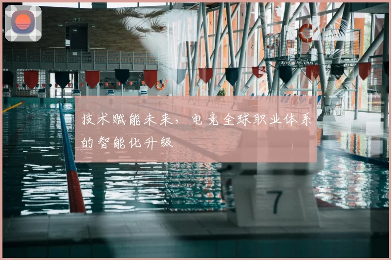 技术赋能未来，电竞全球职业体系的智能化升级