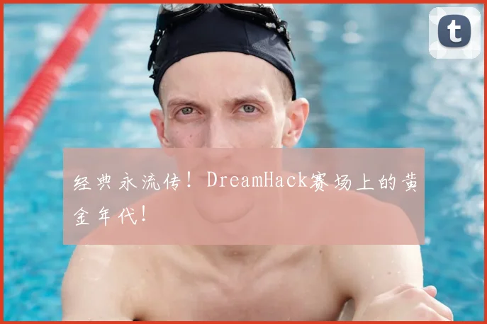经典永流传！DreamHack赛场上的黄金年代！