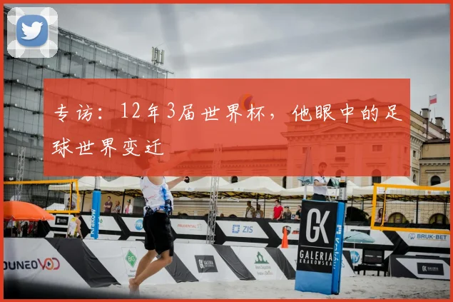 专访:12年3届世界杯,他眼中的足球世界变迁