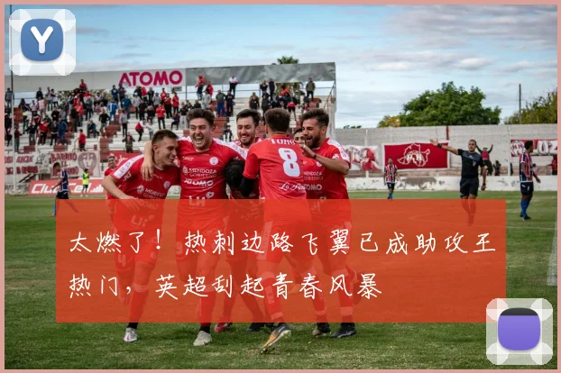 太燃了！热刺边路飞翼已成助攻王热门，英超刮起青春风暴