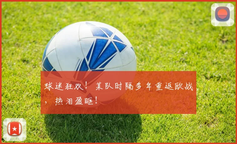 球迷狂欢!某队时隔多年重返欧战,热泪盈眶!