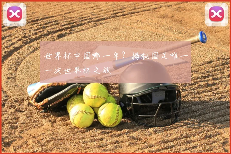 世界杯中国哪一年？揭秘国足唯一一次世界杯之旅