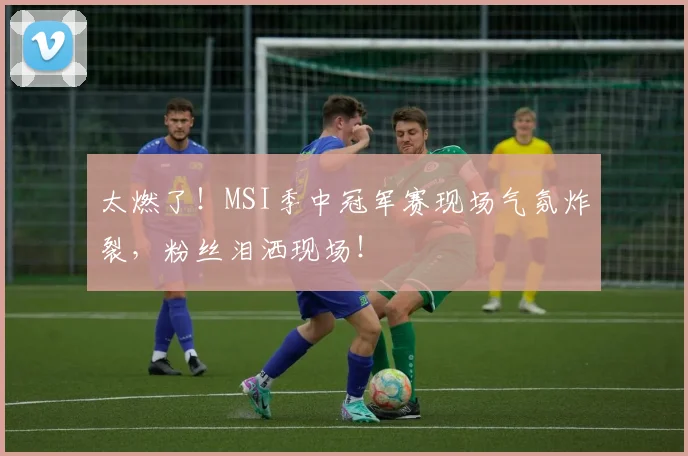 太燃了！MSI季中冠军赛现场气氛炸裂，粉丝泪洒现场！