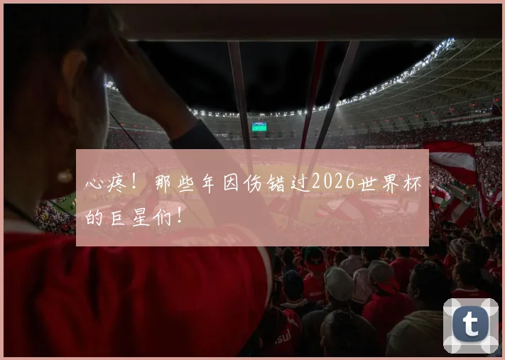 心疼！那些年因伤错过2026世界杯的巨星们！