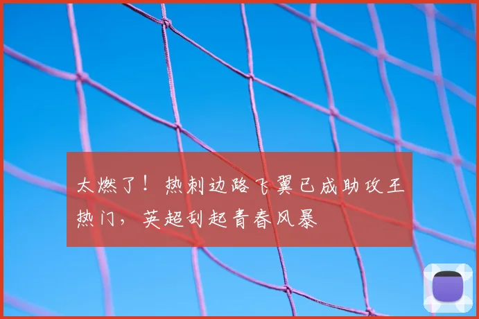 太燃了！热刺边路飞翼已成助攻王热门，英超刮起青春风暴