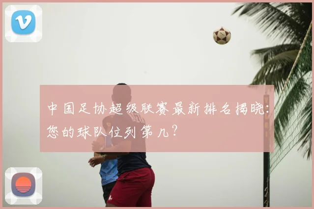 中国足协超级联赛最新排名揭晓:您的球队位列第几?