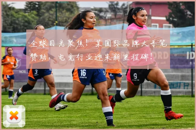全球目光聚焦！某国际品牌大手笔赞助，电竞行业迎来新里程碑！