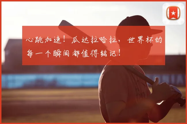 心跳加速！瓜达拉哈拉，世界杯的每一个瞬间都值得铭记！