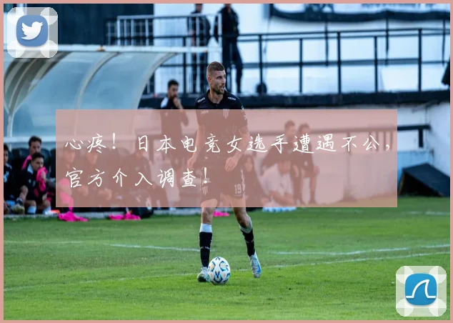 心疼!日本电竞女选手遭遇不公,官方介入调查!