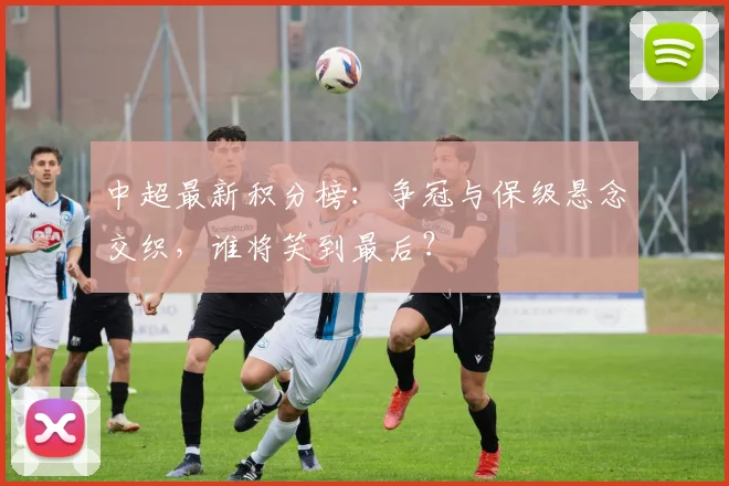 中超最新积分榜：争冠与保级悬念交织，谁将笑到最后？