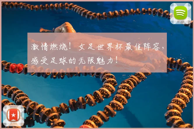 激情燃烧!女足世界杯最佳阵容,感受足球的无限魅力!