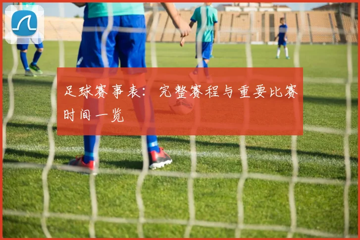 足球赛事表：完整赛程与重要比赛时间一览