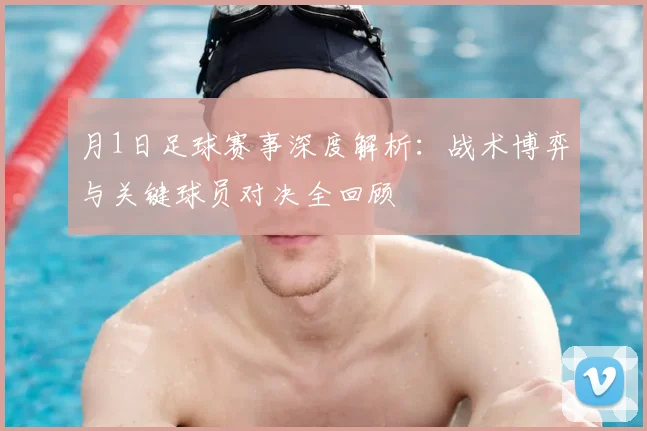 月1日足球赛事深度解析：战术博弈与关键球员对决全回顾