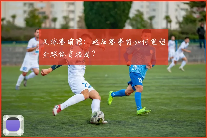 足球赛前瞻:这届赛事将如何重塑全球体育格局?