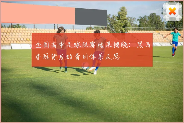 全国高中足球联赛结果揭晓:黑马夺冠背后的青训体系反思