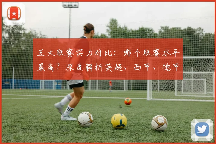 五大联赛实力对比：哪个联赛水平最高？深度解析英超、西甲、德甲、意甲与法甲