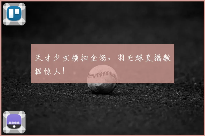 天才少女横扫全场,羽毛球直播数据惊人!