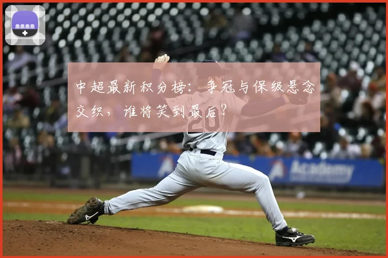 中超最新积分榜：争冠与保级悬念交织，谁将笑到最后？