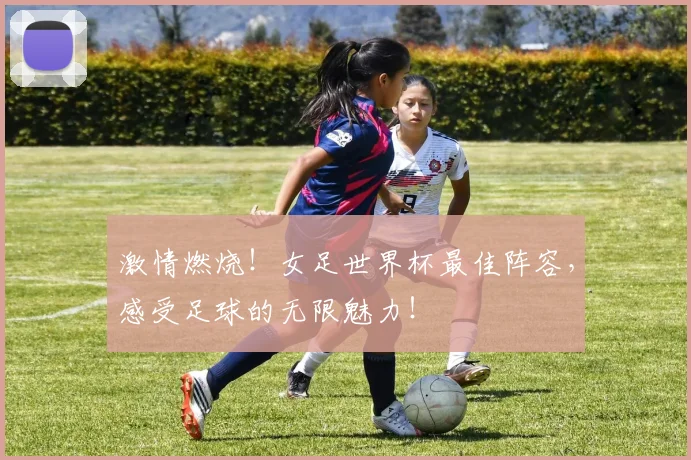 激情燃烧!女足世界杯最佳阵容,感受足球的无限魅力!