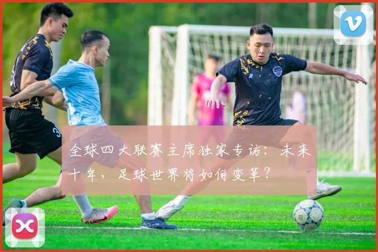 全球四大联赛主席独家专访：未来十年，足球世界将如何变革？