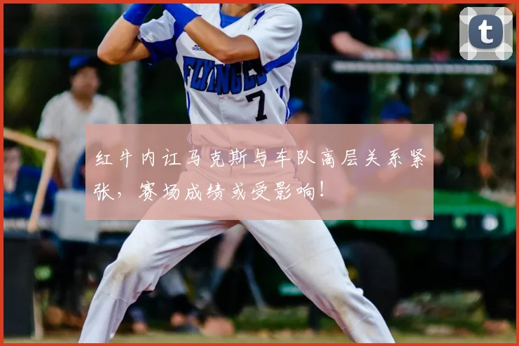 红牛内讧马克斯与车队高层关系紧张,赛场成绩或受影响!