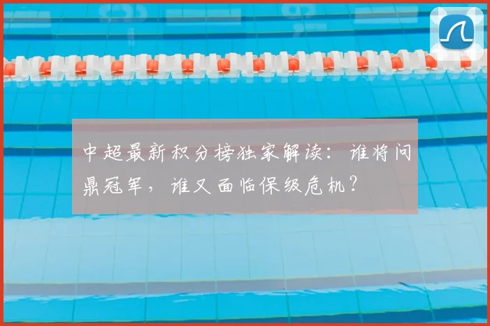 中超最新积分榜独家解读:谁将问鼎冠军,谁又面临保级危机?