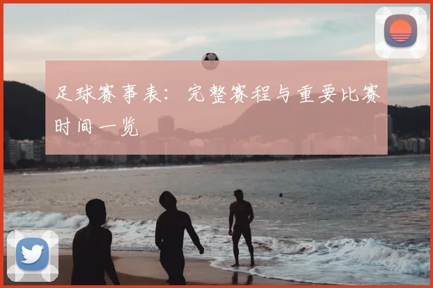 足球赛事表：完整赛程与重要比赛时间一览