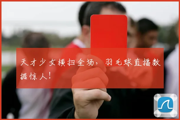 天才少女横扫全场,羽毛球直播数据惊人!