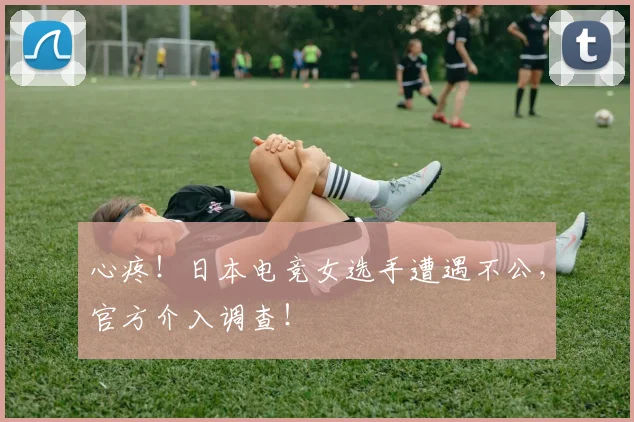 心疼!日本电竞女选手遭遇不公,官方介入调查!